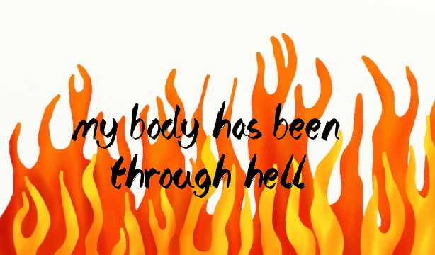 flaming text that reads "my body has been through hell"