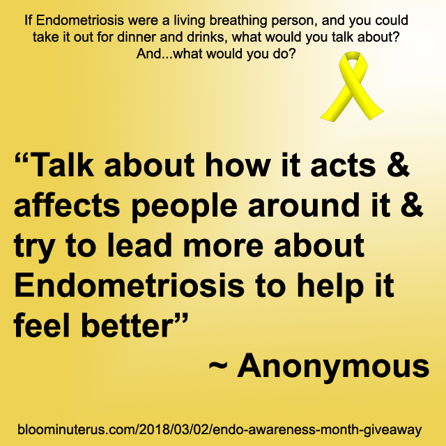 talk about how it acts & affects people around it & try to lead more about Endometriosis to help it feel better